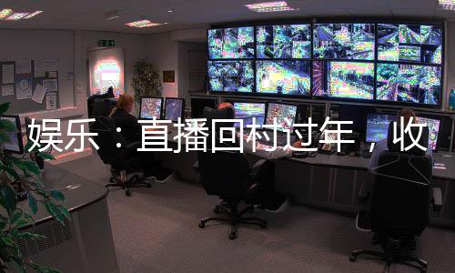 娛樂：直播回村過年，收視壓春晚
