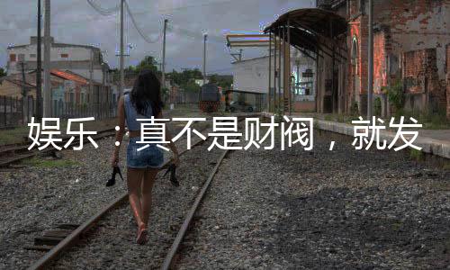 娛樂：真不是財閥，就發(fā)了點小財