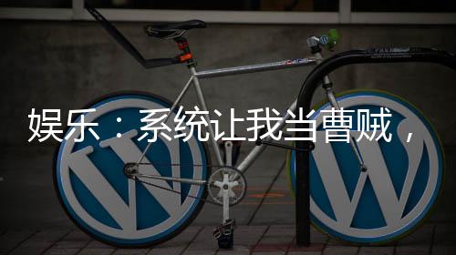 娛樂：系統(tǒng)讓我當(dāng)曹賊，熱巴嗨了