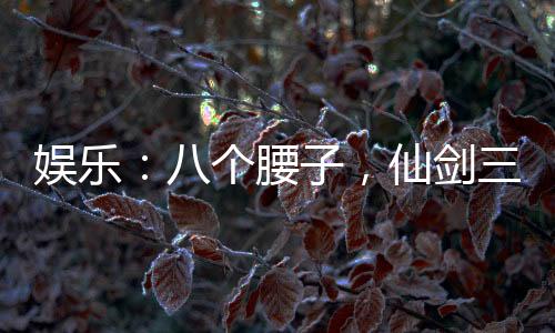 娛樂(lè)：八個(gè)腰子，仙劍三美吃到飽