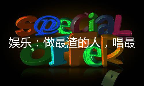 娛樂：做最渣的人，唱最深情的歌