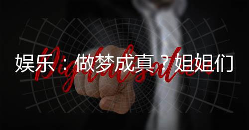 娛樂：做夢成真？姐姐們腿軟了！