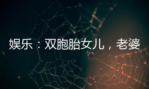 娛樂：雙胞胎女兒，老婆是劉天仙