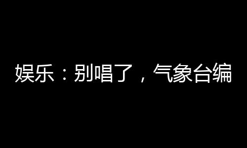 娛樂：別唱了，氣象臺編不下去了