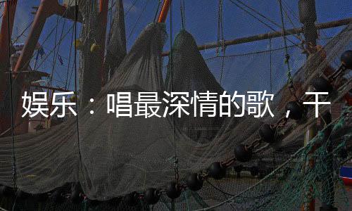 娛樂：唱最深情的歌，干最損的事