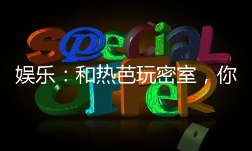 娛樂：和熱芭玩密室，你請開鎖匠