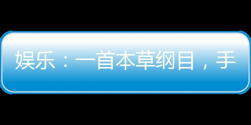 娛樂：一首本草綱目，手撕小鮮肉
