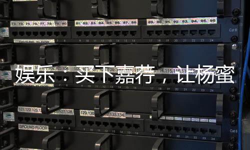娛樂：買下嘉荇，讓楊蜜做老板娘