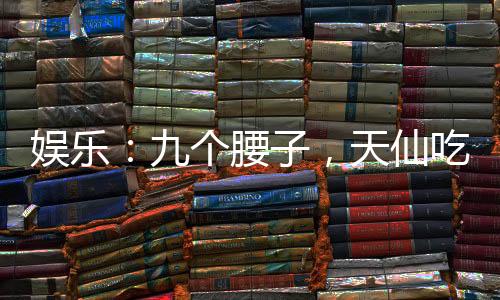 娛樂：九個腰子，天仙吃到飽