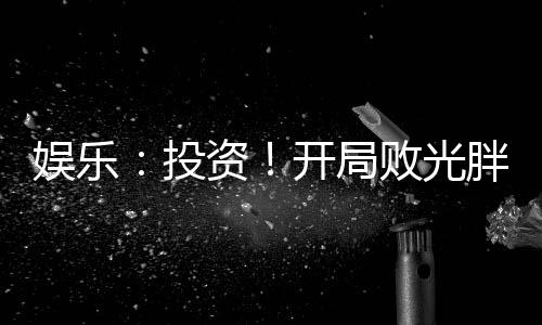 娛樂：投資！開局敗光胖迪小金庫