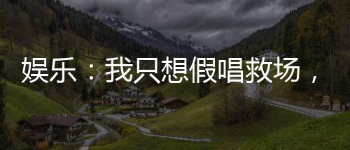娛樂：我只想假唱救場，真沒想火