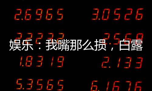 娛樂：我嘴那么損，白露為啥倒貼