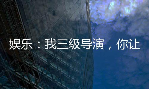 娛樂(lè)：我三級(jí)導(dǎo)演，你讓我整藝術(shù)