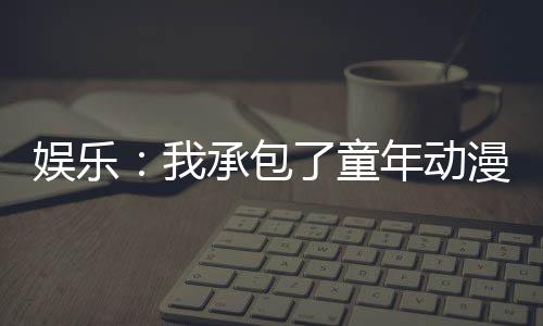 娛樂：我承包了童年動漫主題曲！