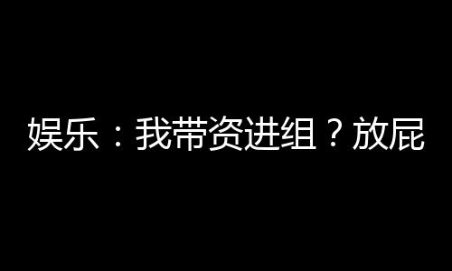 娛樂：我?guī)зY進(jìn)組？放屁明明全資