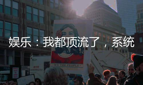 娛樂：我都頂流了，系統(tǒng)才激活？