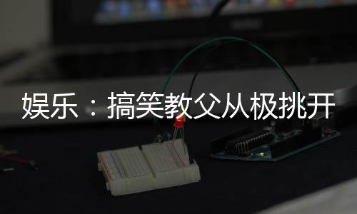 娛樂(lè)：搞笑教父從極挑開(kāi)始