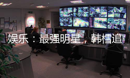 娛樂：最強(qiáng)明星，韓樰追求我