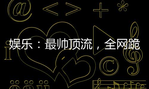 娛樂：最帥頂流，全網(wǎng)跪求我戀愛