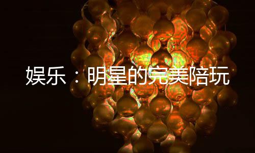 娛樂(lè)：明星的完美陪玩