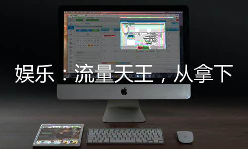 娛樂：流量天王，從拿下奶瀟開始