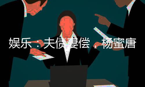 娛樂：夫債妻償，楊蜜唐煙崩潰了