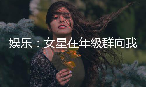 娛樂：女星在年級群向我表白！