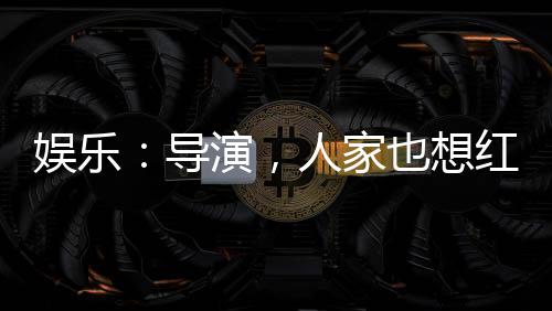娛樂：導(dǎo)演，人家也想紅