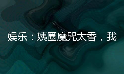 娛樂：姨圈魔咒太香，我不想逃啊