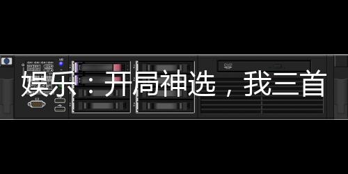 娛樂：開局神選，我三首歌封神！