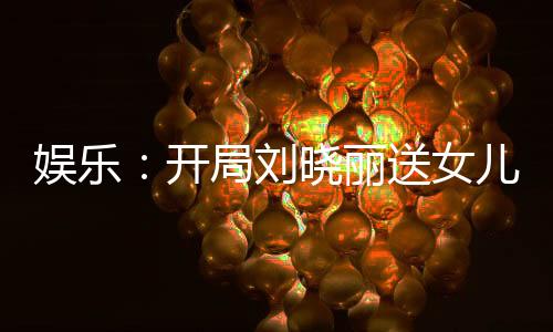 娛樂(lè)：開(kāi)局劉曉麗送女兒上門(mén)！