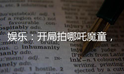 娛樂(lè)：開(kāi)局拍哪吒魔童，楊蜜嗨了