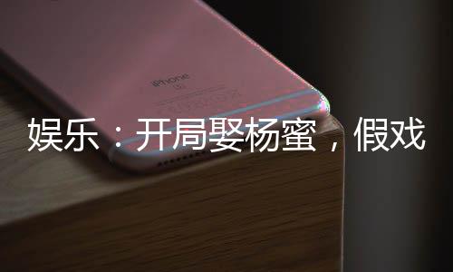 娛樂(lè)：開(kāi)局娶楊蜜，假戲真做！