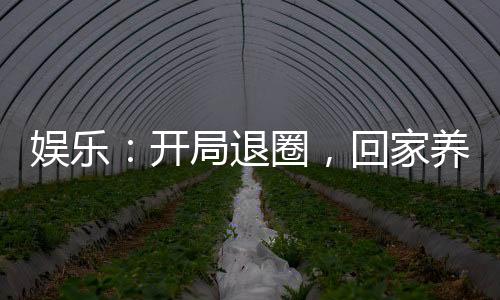 娛樂：開局退圈，回家養(yǎng)豬了！