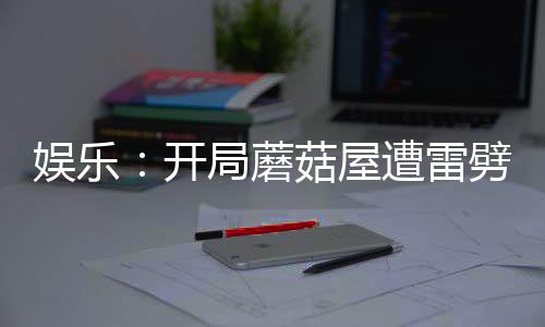 娛樂：開局蘑菇屋遭雷劈！