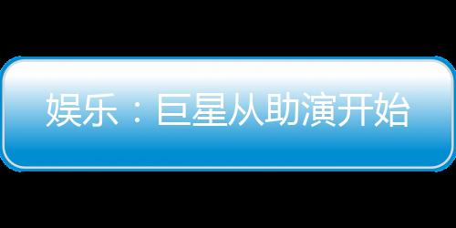 娛樂(lè)：巨星從助演開(kāi)始