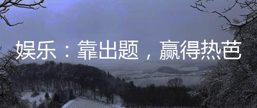 娛樂：靠出題，贏得熱芭一身不掛