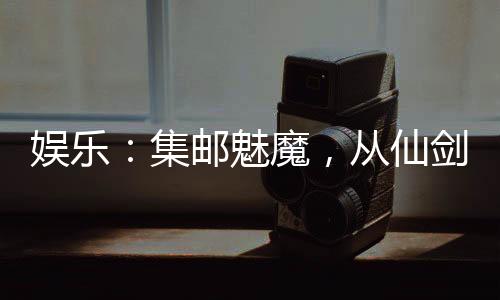 娛樂：集郵魅魔，從仙劍三美開始