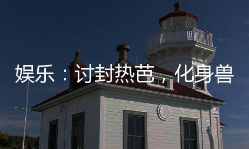 娛樂：討封熱芭，化身獸耳正太