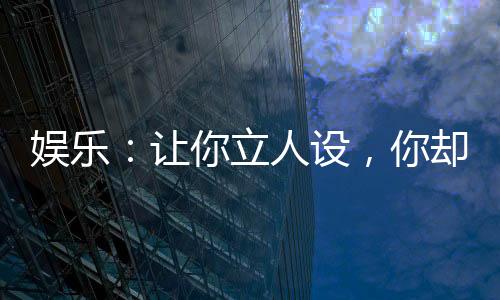娛樂(lè)：讓你立人設(shè)，你卻當(dāng)老六