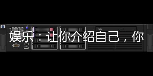 娛樂(lè)：讓你介紹自己，你介紹家底