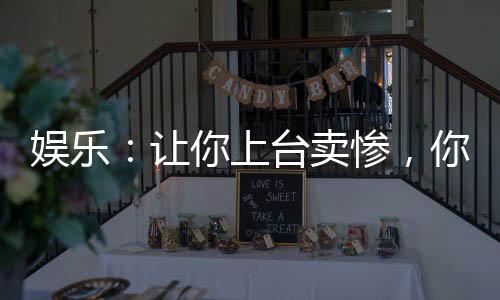 娛樂：讓你上臺賣慘，你上臺笑場