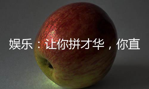娛樂：讓你拼才華，你直接成資本
