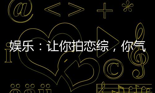 娛樂：讓你拍戀綜，你氣瘋白露！