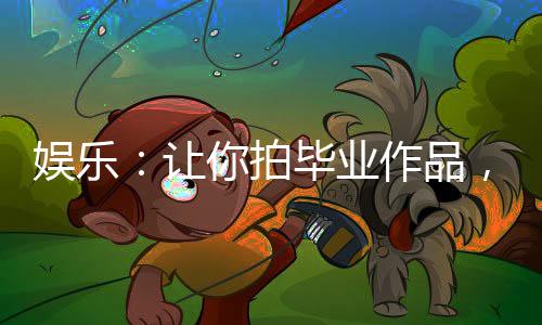 娛樂：讓你拍畢業(yè)作品，你拍老李？