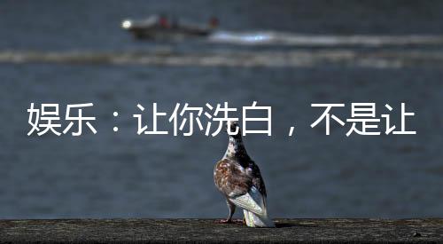 娛樂：讓你洗白，不是讓你炫家底