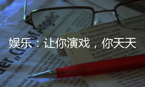 娛樂(lè)：讓你演戲，你天天拍床戲？