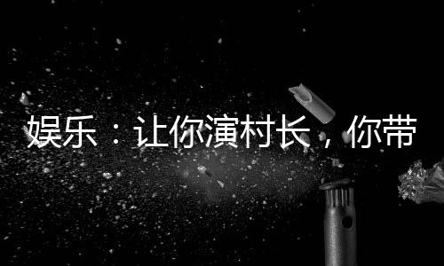 娛樂(lè)：讓你演村長(zhǎng)，你帶全村販毒