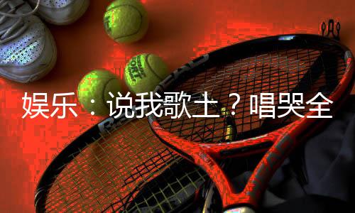 娛樂(lè)：說(shuō)我歌土？唱哭全網(wǎng)小學(xué)生