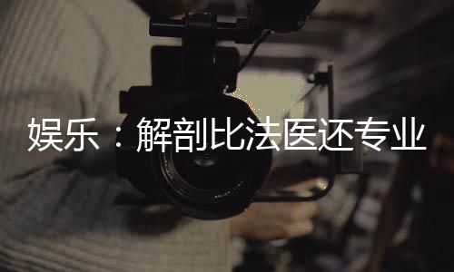 娛樂：解剖比法醫(yī)還專業(yè)？查查吧